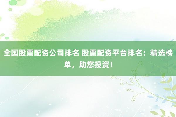 全国股票配资公司排名 股票配资平台排名：精选榜单，助您投资！