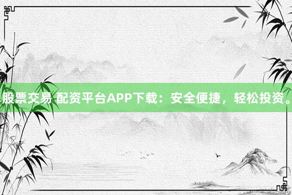 股票交易 配资平台APP下载：安全便捷，轻松投资。