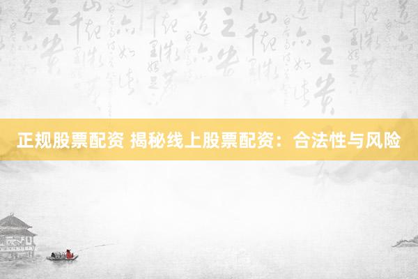 正规股票配资 揭秘线上股票配资：合法性与风险