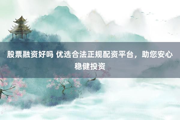 股票融资好吗 优选合法正规配资平台，助您安心稳健投资