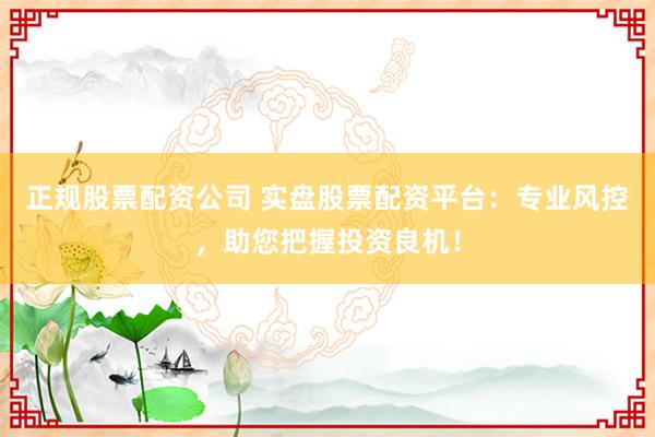 正规股票配资公司 实盘股票配资平台：专业风控，助您把握投资良机！
