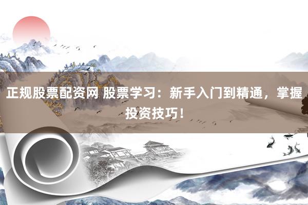 正规股票配资网 股票学习：新手入门到精通，掌握投资技巧！