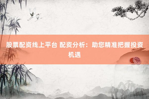 股票配资线上平台 配资分析：助您精准把握投资机遇