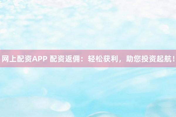 网上配资APP 配资返佣:轻松获利,助您投资起航!