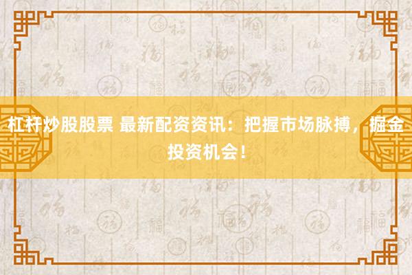 杠杆炒股股票 最新配资资讯：把握市场脉搏，掘金投资机会！