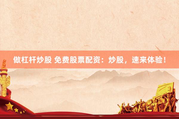 做杠杆炒股 免费股票配资：炒股，速来体验！