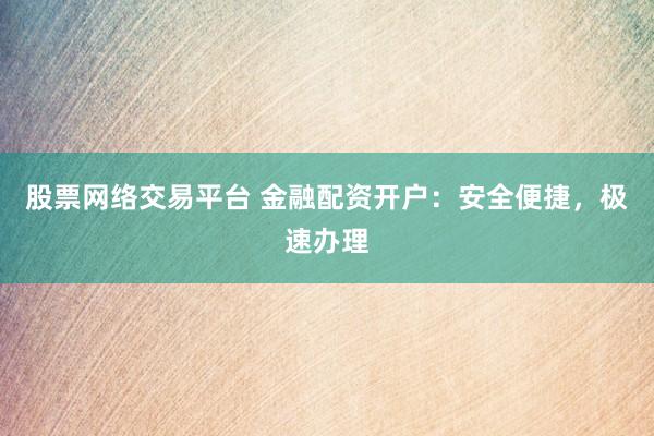 股票网络交易平台 金融配资开户：安全便捷，极速办理