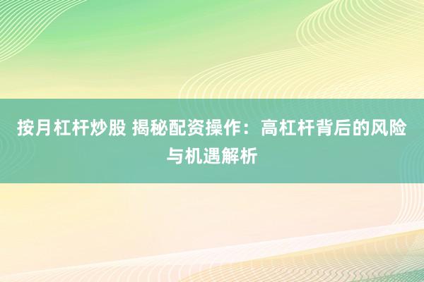 按月杠杆炒股 揭秘配资操作：高杠杆背后的风险与机遇解析