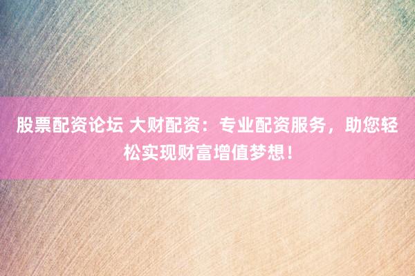 股票配资论坛 大财配资：专业配资服务，助您轻松实现财富增值梦想！