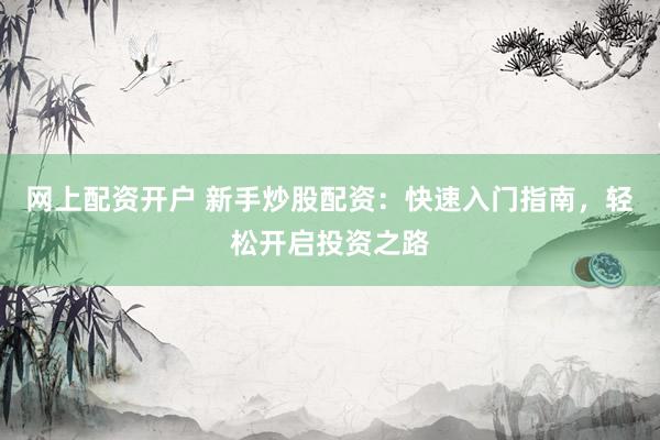 网上配资开户 新手炒股配资：快速入门指南，轻松开启投资之路