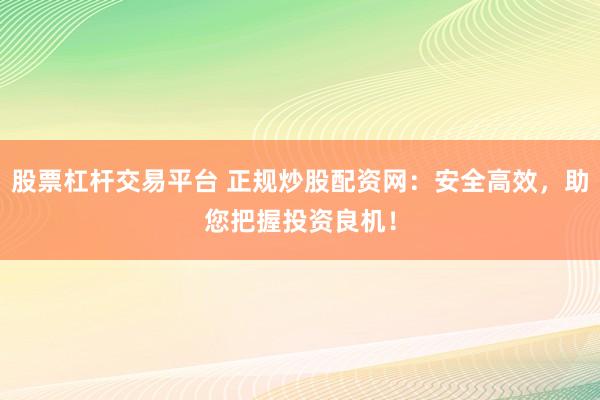 股票杠杆交易平台 正规炒股配资网：安全高效，助您把握投资良机！