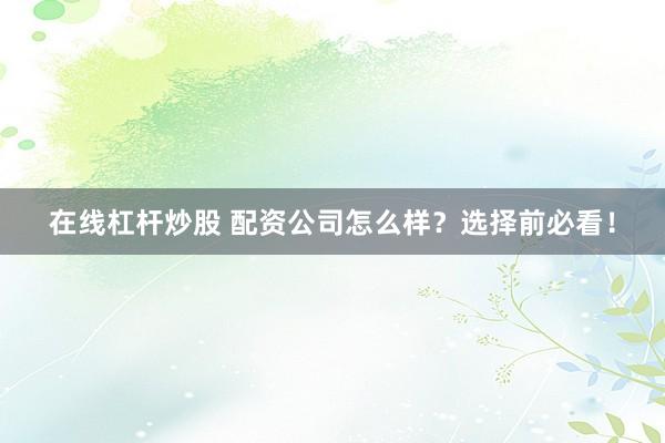 在线杠杆炒股 配资公司怎么样？选择前必看！