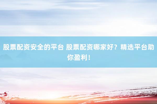 股票配资安全的平台 股票配资哪家好？精选平台助你盈利！