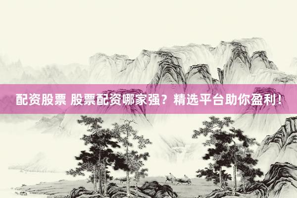 配资股票 股票配资哪家强？精选平台助你盈利！