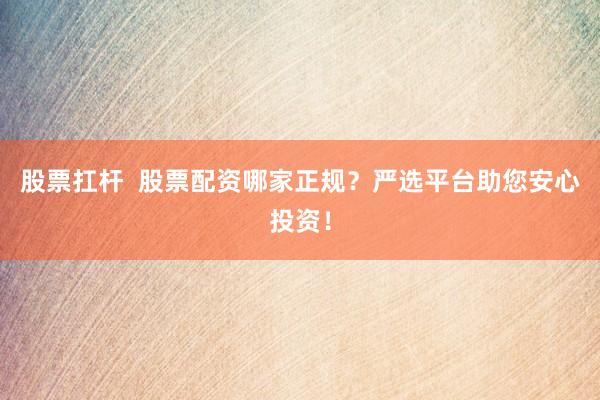 股票扛杆  股票配资哪家正规？严选平台助您安心投资！