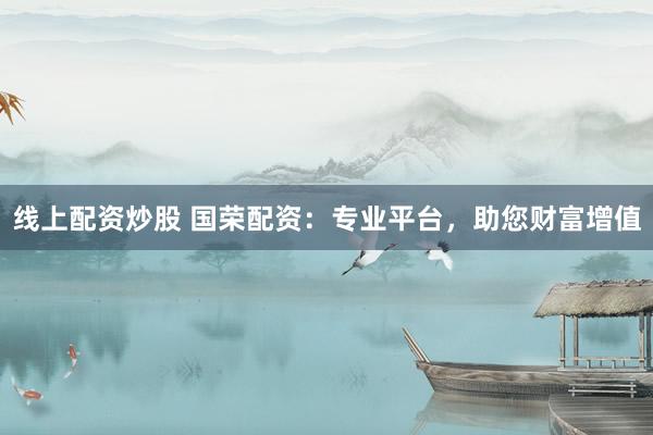 线上配资炒股 国荣配资：专业平台，助您财富增值