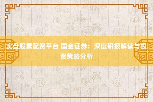 实盘股票配资平台 国金证券：深度研报解读与投资策略分析