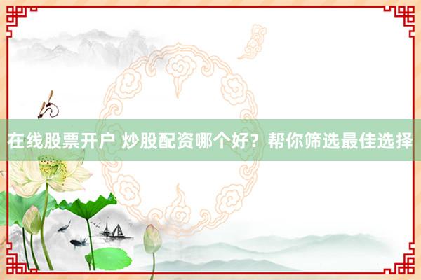在线股票开户 炒股配资哪个好？帮你筛选最佳选择