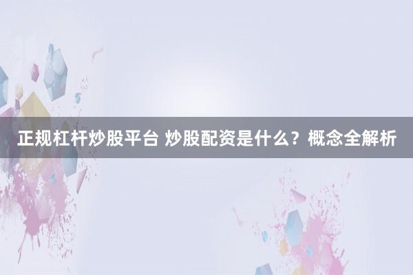 正规杠杆炒股平台 炒股配资是什么？概念全解析