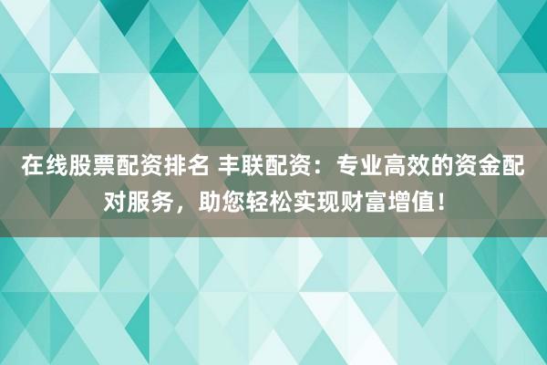 在线股票配资排名 丰联配资：专业高效的资金配对服务，助您轻松实现财富增值！