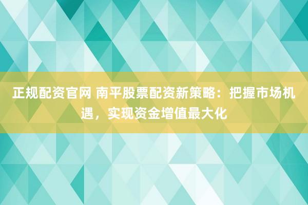 正规配资官网 南平股票配资新策略：把握市场机遇，实现资金增值最大化
