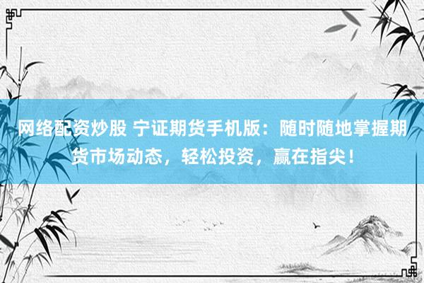 网络配资炒股 宁证期货手机版：随时随地掌握期货市场动态，轻松投资，赢在指尖！