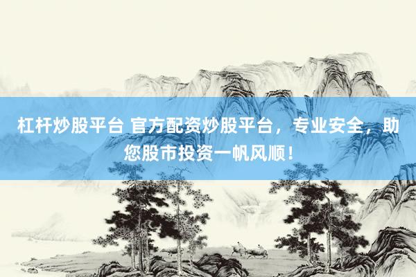 杠杆炒股平台 官方配资炒股平台，专业安全，助您股市投资一帆风顺！