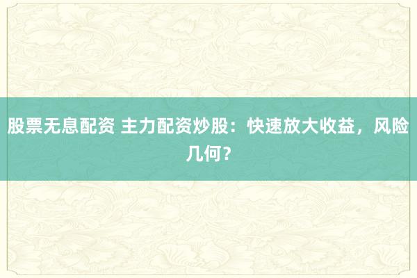 股票无息配资 主力配资炒股：快速放大收益，风险几何？