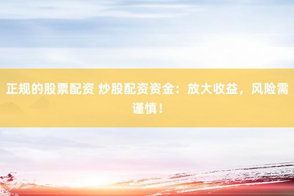 正规的股票配资 炒股配资资金：放大收益，风险需谨慎！