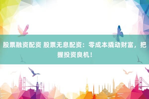 股票融资配资 股票无息配资：零成本撬动财富，把握投资良机！