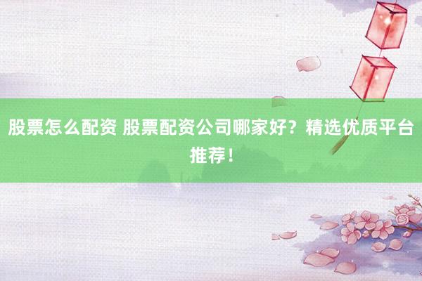 股票怎么配资 股票配资公司哪家好？精选优质平台推荐！