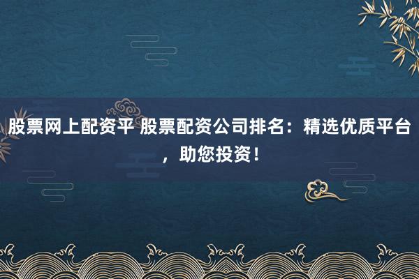 股票网上配资平 股票配资公司排名：精选优质平台，助您投资！