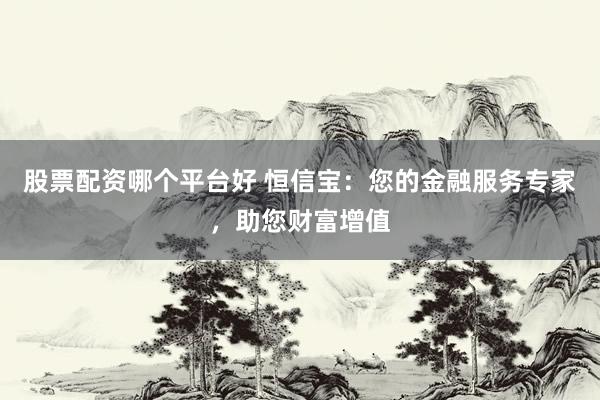 股票配资哪个平台好 恒信宝：您的金融服务专家，助您财富增值