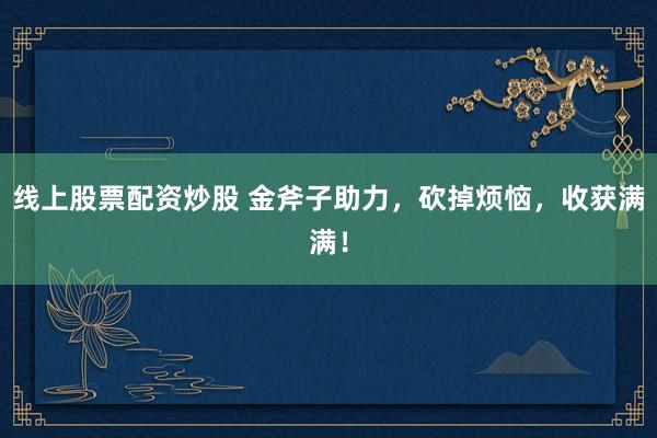 线上股票配资炒股 金斧子助力，砍掉烦恼，收获满满！