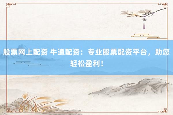 股票网上配资 牛道配资：专业股票配资平台，助您轻松盈利！