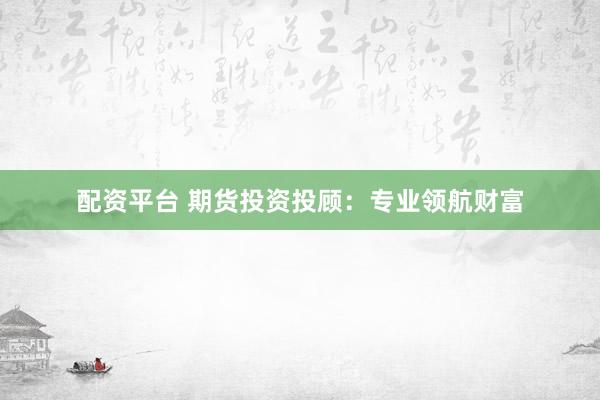配资平台 期货投资投顾：专业领航财富