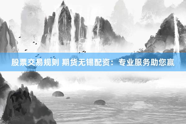 股票交易规则 期货无锡配资：专业服务助您赢