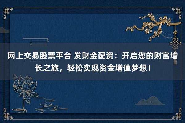 网上交易股票平台 发财金配资:开启您的财富增长之旅,轻松实现资金增值梦想!