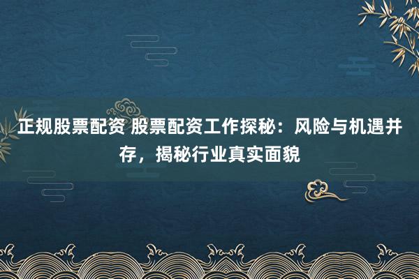 正规股票配资 股票配资工作探秘：风险与机遇并存，揭秘行业真实面貌