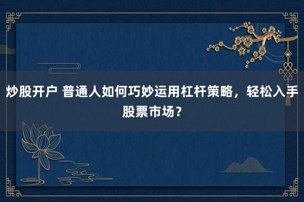 炒股开户 普通人如何巧妙运用杠杆策略，轻松入手股票市场？