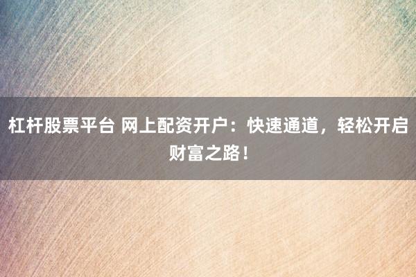 杠杆股票平台 网上配资开户:快速通道,轻松开启财富之路!