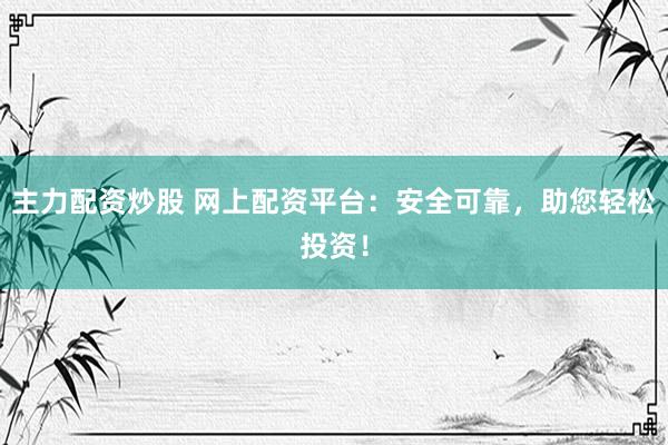 主力配资炒股 网上配资平台:安全可靠,助您轻松投资!