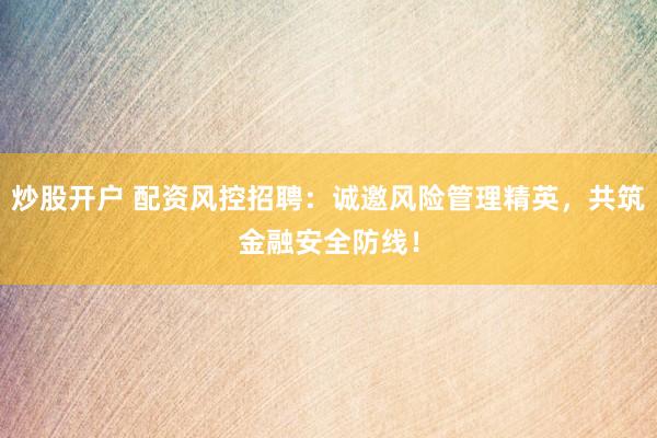 炒股开户 配资风控招聘:诚邀风险管理精英,共筑金融安全防线!
