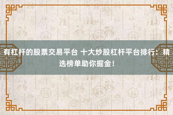有杠杆的股票交易平台 十大炒股杠杆平台排行:精选榜单助你掘金!