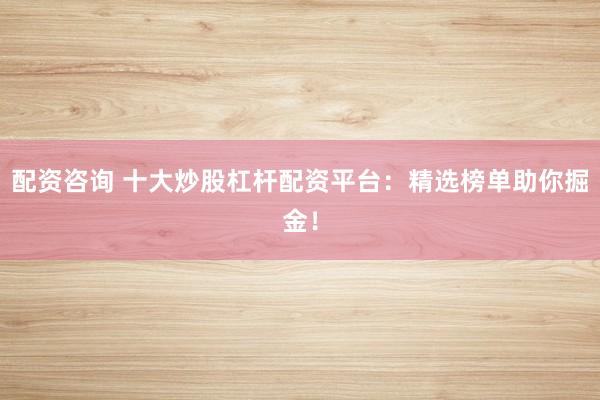 配资咨询 十大炒股杠杆配资平台:精选榜单助你掘金!
