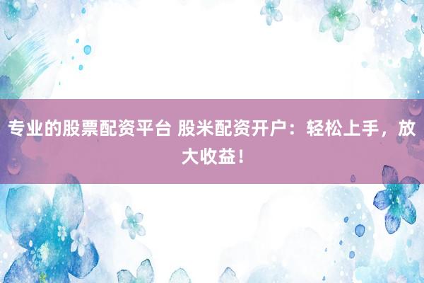 专业的股票配资平台 股米配资开户:轻松上手,放大收益!