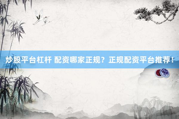 炒股平台杠杆 配资哪家正规?正规配资平台推荐!