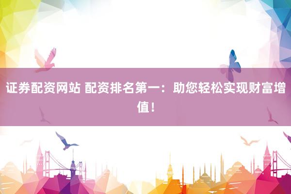 证券配资网站 配资排名第一:助您轻松实现财富增值!