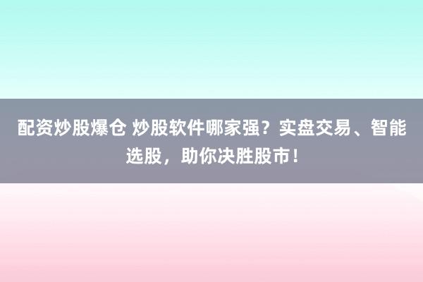 配资炒股爆仓 炒股软件哪家强?实盘交易、智能选股,助你决胜股市!
