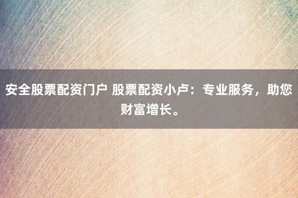 安全股票配资门户 股票配资小卢:专业服务,助您财富增长。